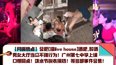 网曝热点合肥猫livehouse酒吧醉酒男女大厅当众不雅行为广州第七中学上课口爆同桌泼水节脱衣摸奶等多部事件合集