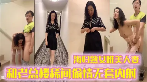 偷情泄密海归熟女唯美人妻和老总楼稀间偷情无套内射带着精液回家
